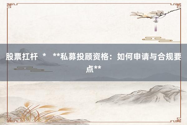 股票扛杆  *   **私募投顾资格：如何申请与合规要点**