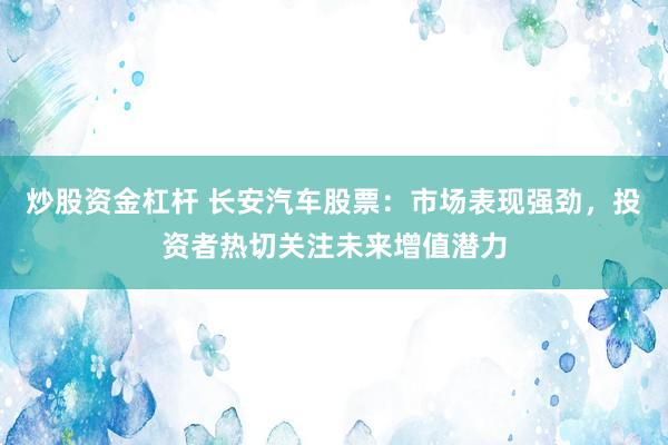 炒股资金杠杆 长安汽车股票：市场表现强劲，投资者热切关注未来增值潜力