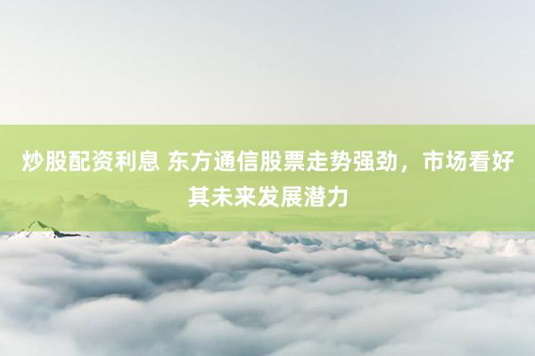 炒股配资利息 东方通信股票走势强劲，市场看好其未来发展潜力