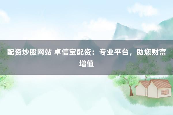 配资炒股网站 卓信宝配资：专业平台，助您财富增值