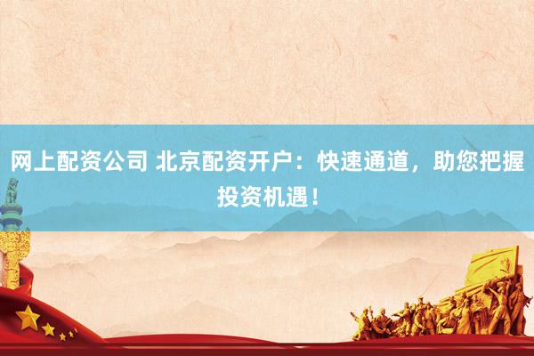 网上配资公司 北京配资开户：快速通道，助您把握投资机遇！