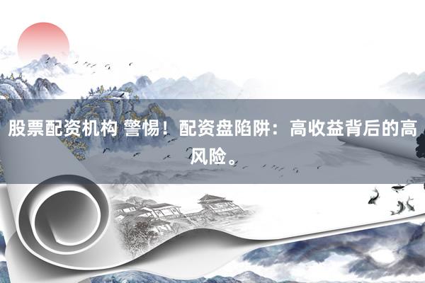 股票配资机构 警惕！配资盘陷阱：高收益背后的高风险。