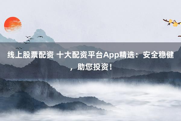 线上股票配资 十大配资平台App精选：安全稳健，助您投资！