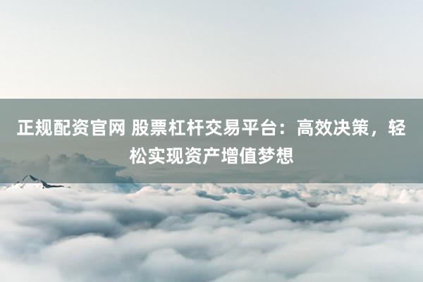 正规配资官网 股票杠杆交易平台：高效决策，轻松实现资产增值梦想