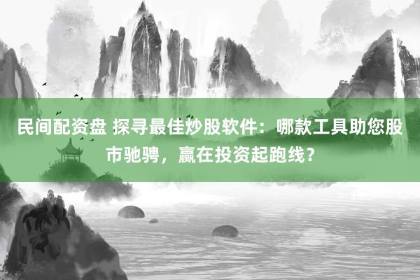 民间配资盘 探寻最佳炒股软件：哪款工具助您股市驰骋，赢在投资起跑线？