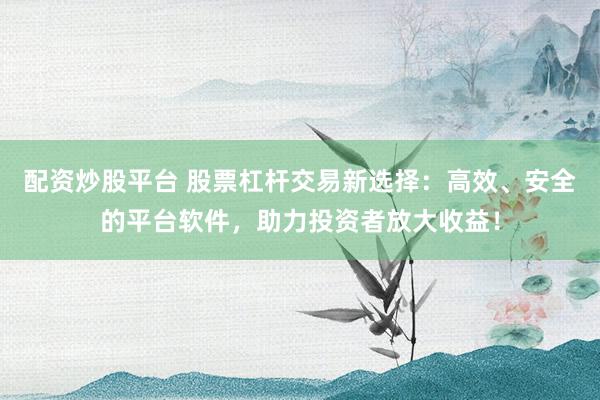 配资炒股平台 股票杠杆交易新选择：高效、安全的平台软件，助力投资者放大收益！
