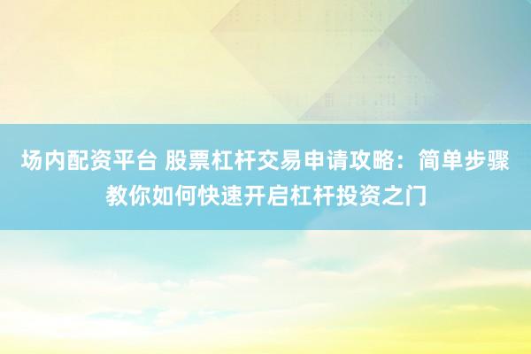 场内配资平台 股票杠杆交易申请攻略：简单步骤教你如何快速开启杠杆投资之门