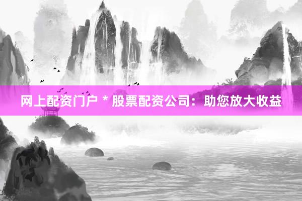 网上配资门户 * 股票配资公司：助您放大收益
