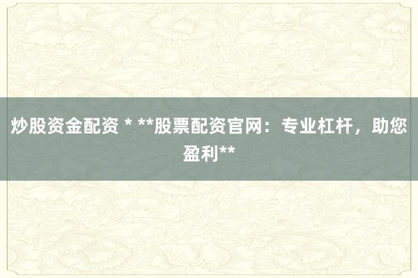 炒股资金配资 * **股票配资官网：专业杠杆，助您盈利**
