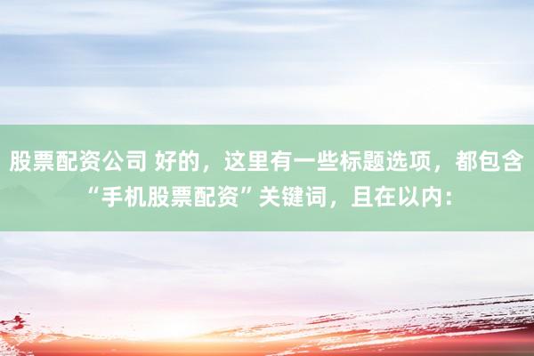 股票配资公司 好的，这里有一些标题选项，都包含“手机股票配资”关键词，且在以内：