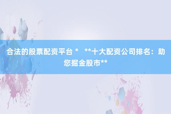 合法的股票配资平台 *   **十大配资公司排名：助您掘金股市**