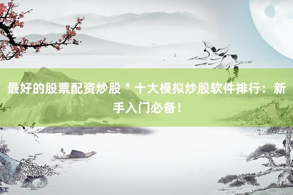 最好的股票配资炒股 * 十大模拟炒股软件排行：新手入门必备！