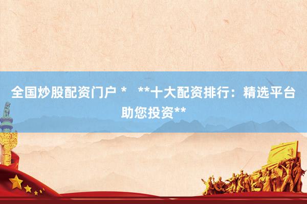 全国炒股配资门户 *   **十大配资排行：精选平台助您投资**