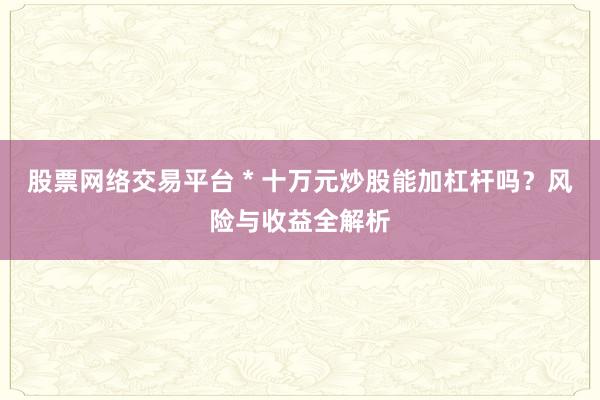 股票网络交易平台 * 十万元炒股能加杠杆吗？风险与收益全解析