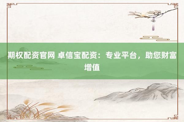 期权配资官网 卓信宝配资：专业平台，助您财富增值