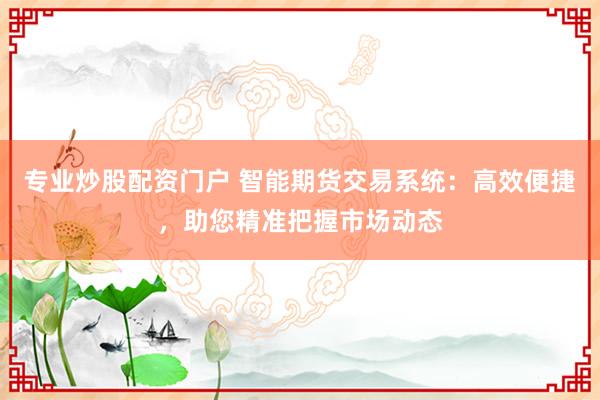 专业炒股配资门户 智能期货交易系统：高效便捷，助您精准把握市场动态