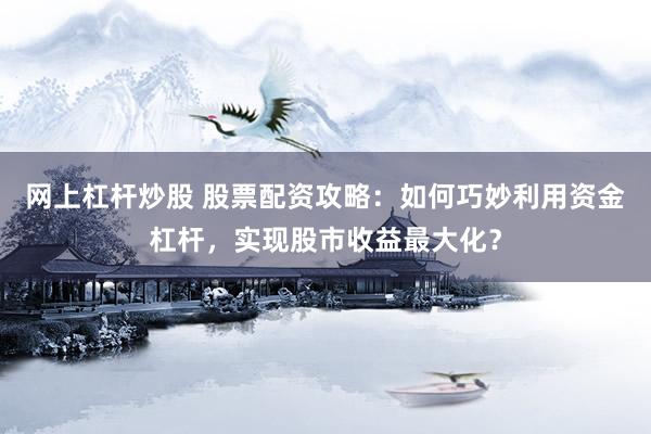 网上杠杆炒股 股票配资攻略：如何巧妙利用资金杠杆，实现股市收益最大化？