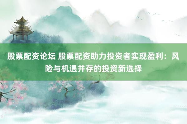 股票配资论坛 股票配资助力投资者实现盈利：风险与机遇并存的投资新选择