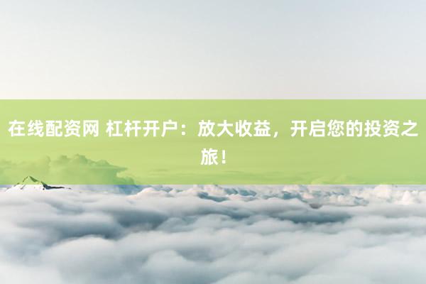 在线配资网 杠杆开户：放大收益，开启您的投资之旅！