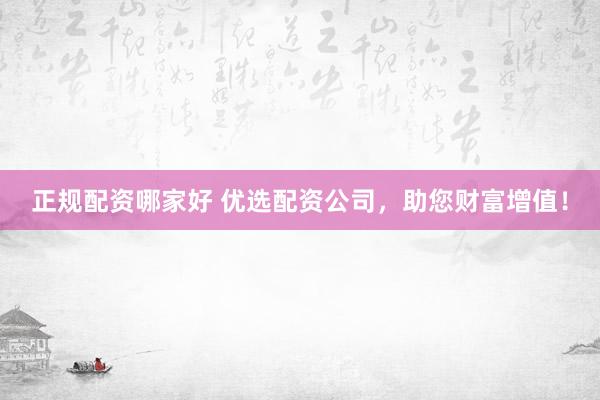 正规配资哪家好 优选配资公司，助您财富增值！
