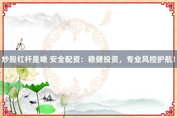 炒股杠杆是啥 安全配资：稳健投资，专业风控护航！