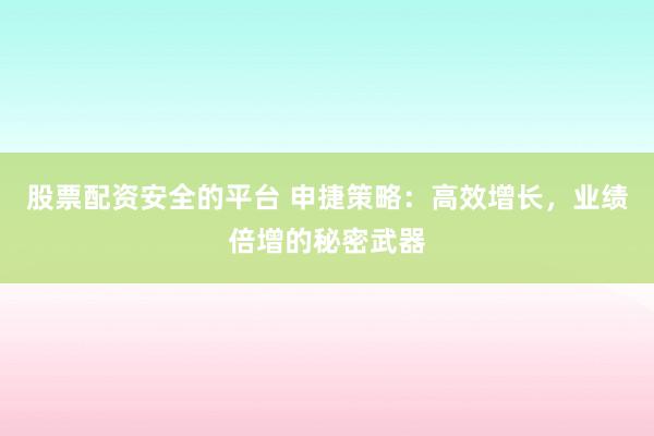 股票配资安全的平台 申捷策略：高效增长，业绩倍增的秘密武器