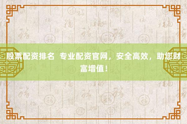 股票配资排名  专业配资官网，安全高效，助您财富增值！