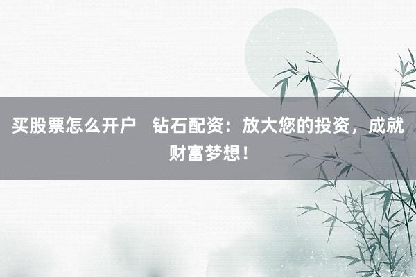 买股票怎么开户   钻石配资：放大您的投资，成就财富梦想！