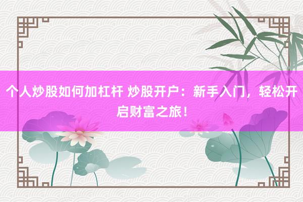 个人炒股如何加杠杆 炒股开户：新手入门，轻松开启财富之旅！