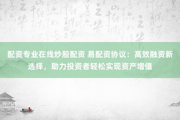配资专业在线炒股配资 易配资协议：高效融资新选择，助力投资者轻松实现资产增值