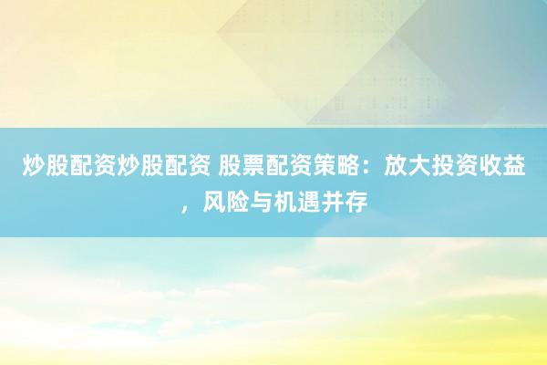 炒股配资炒股配资 股票配资策略：放大投资收益，风险与机遇并存