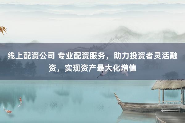 线上配资公司 专业配资服务，助力投资者灵活融资，实现资产最大化增值