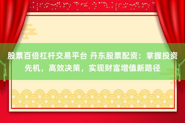 股票百倍杠杆交易平台 丹东股票配资：掌握投资先机，高效决策，实现财富增值新路径