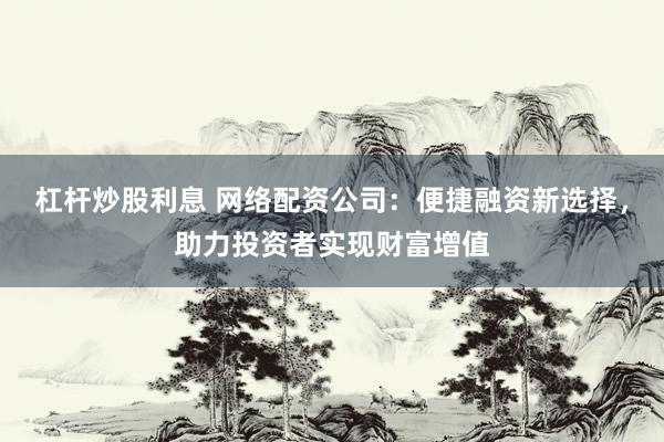 杠杆炒股利息 网络配资公司：便捷融资新选择，助力投资者实现财富增值