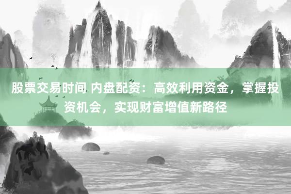 股票交易时间 内盘配资：高效利用资金，掌握投资机会，实现财富增值新路径