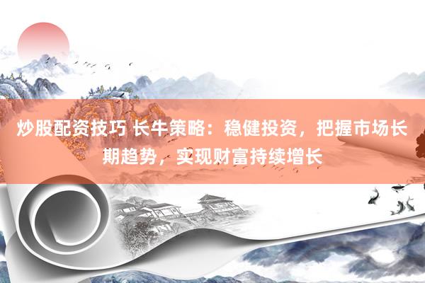 炒股配资技巧 长牛策略：稳健投资，把握市场长期趋势，实现财富持续增长