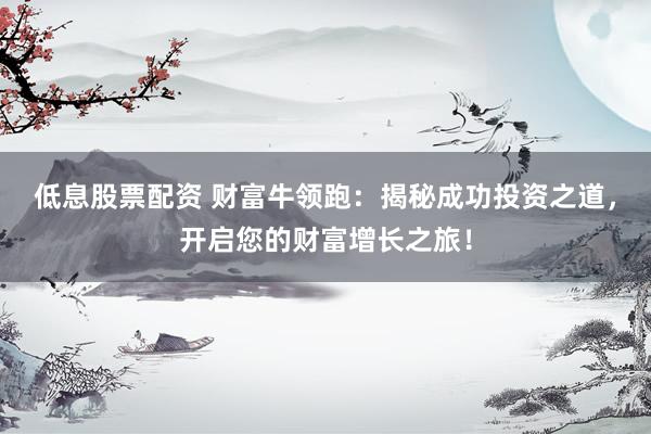 低息股票配资 财富牛领跑：揭秘成功投资之道，开启您的财富增长之旅！