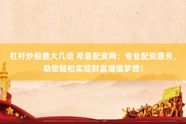 杠杆炒股最大几倍 希恩配资网：专业配资服务，助您轻松实现财富增值梦想！