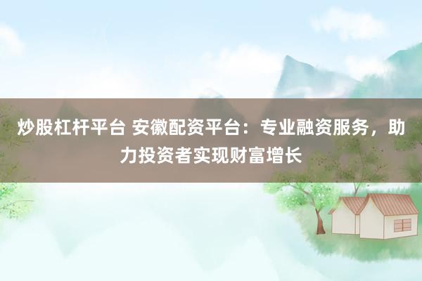 炒股杠杆平台 安徽配资平台：专业融资服务，助力投资者实现财富增长