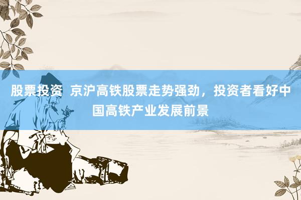 股票投资  京沪高铁股票走势强劲，投资者看好中国高铁产业发展前景