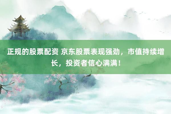 正规的股票配资 京东股票表现强劲，市值持续增长，投资者信心满满！
