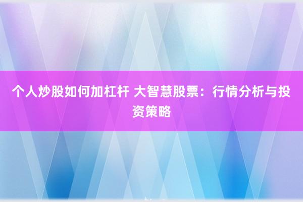 个人炒股如何加杠杆 大智慧股票：行情分析与投资策略