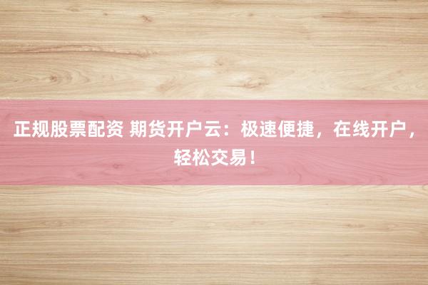 正规股票配资 期货开户云：极速便捷，在线开户，轻松交易！