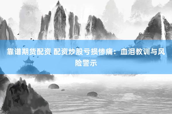 靠谱期货配资 配资炒股亏损惨痛：血泪教训与风险警示