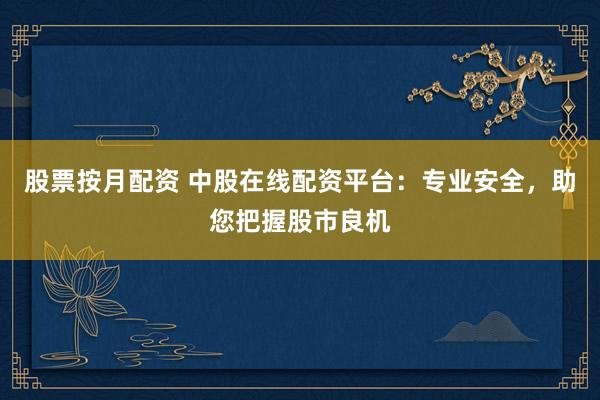 股票按月配资 中股在线配资平台：专业安全，助您把握股市良机