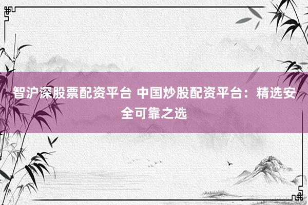 智沪深股票配资平台 中国炒股配资平台：精选安全可靠之选