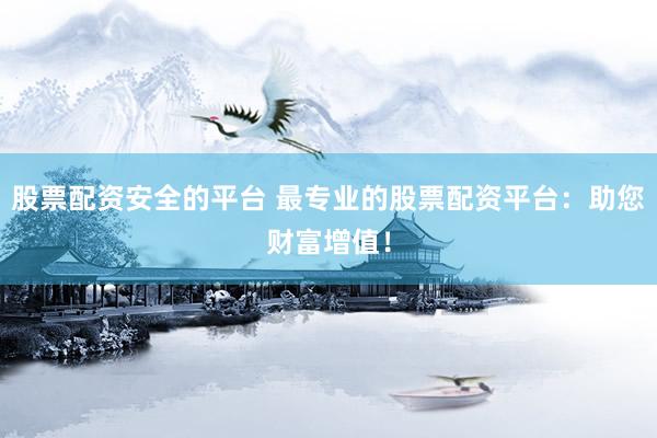 股票配资安全的平台 最专业的股票配资平台：助您财富增值！