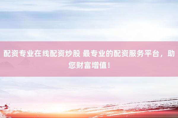 配资专业在线配资炒股 最专业的配资服务平台，助您财富增值！