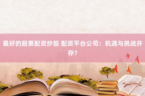 最好的股票配资炒股 配资平台公司：机遇与挑战并存？
