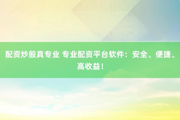 配资炒股真专业 专业配资平台软件：安全、便捷、高收益！